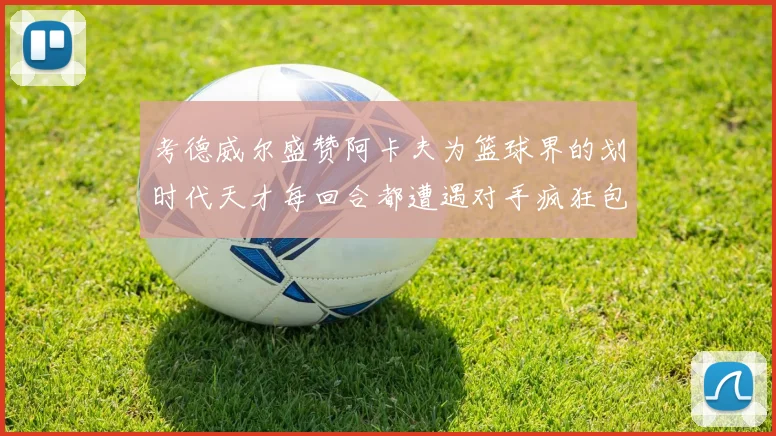 考德威尔盛赞阿卡夫为篮球界的划时代天才每回合都遭遇对手疯狂包夹挑战