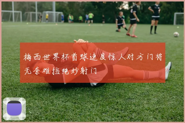 梅西世界杯首球速度惊人对方门将无奈难挡绝妙射门