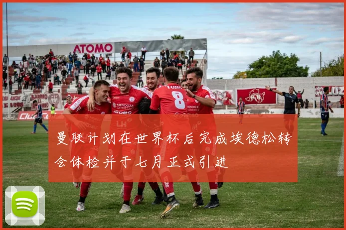曼联计划在世界杯后完成埃德松转会体检并于七月正式引进