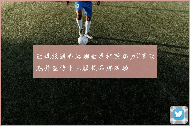 西媒报道乔治娜世界杯现场为C罗助威并宣传个人服装品牌活动