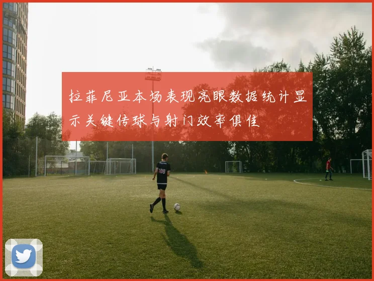 拉菲尼亚本场表现亮眼数据统计显示关键传球与射门效率俱佳