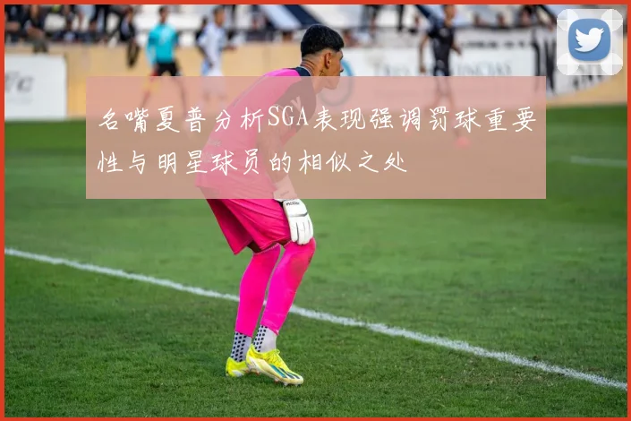 名嘴夏普分析SGA表现强调罚球重要性与明星球员的相似之处