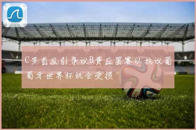C罗首发引争议B费应罢赛以抗议葡萄牙世界杯机会受损