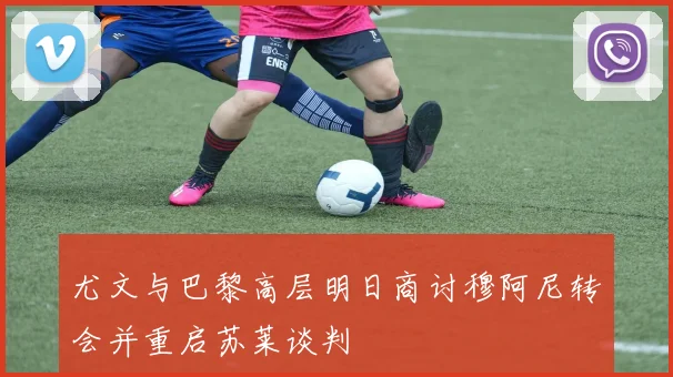尤文与巴黎高层明日商讨穆阿尼转会并重启苏莱谈判