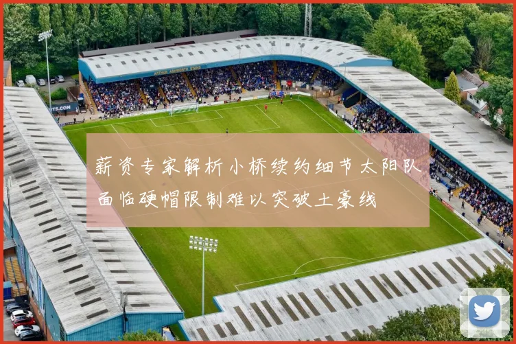 薪资专家解析小桥续约细节太阳队面临硬帽限制难以突破土豪线